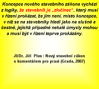 Textov pole: Koncepce novho stavebnho zkona vychz z logiky, e stavebnk je zloinec, kter mus v zen prokzat, e jm nen, msto koncepce, v n se na stavebnky hled jako na slun a estn, jejich ppadn nekal mysly mohou a mus bt v zen teprve prokzny.							JUDr. Ji  Plos : Nov stavebn zkon s komentem pro praxi (Grada, 2007) 